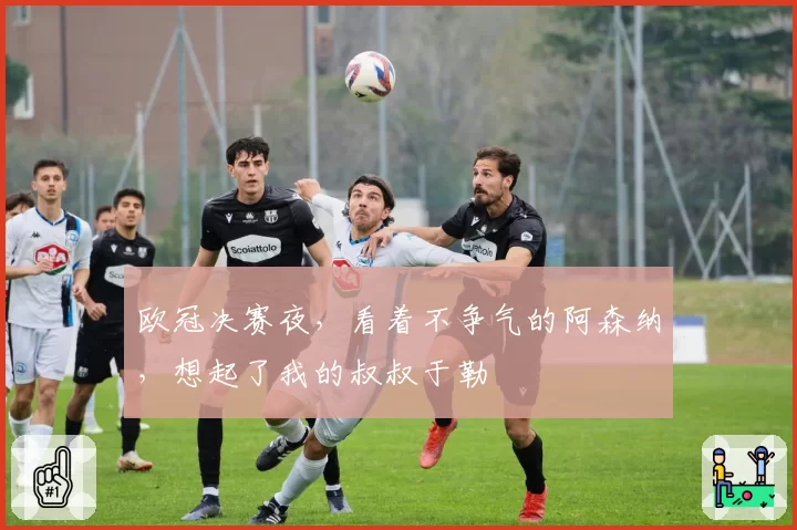 欧冠决赛夜,看着不争气的阿森纳,想起了我的叔叔于勒
